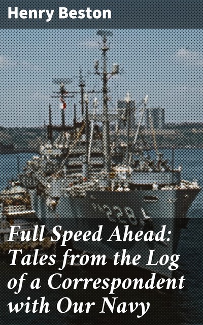 Full Speed Ahead: Tales from the Log of a Correspondent with Our Navy, Henry Beston