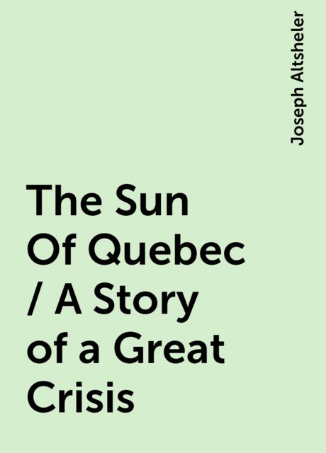The Sun Of Quebec / A Story of a Great Crisis, Joseph Altsheler