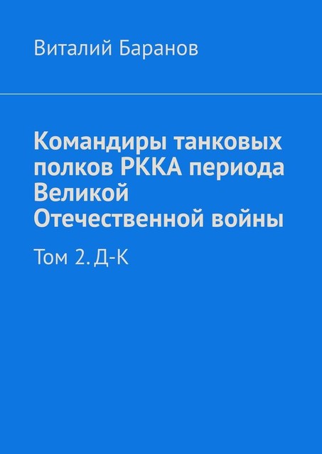 Командиры танковых полков РККА периода Великой Отечественной войны. Том 2. Д–К, Баранов Виталий