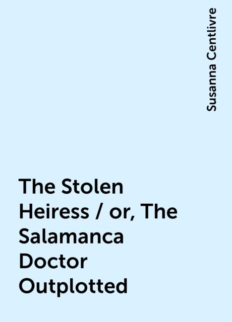 The Stolen Heiress / or, The Salamanca Doctor Outplotted, Susanna Centlivre