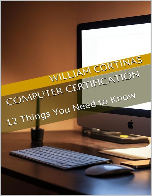 Computer Certification: 12 Things You Need to Know, William Cortinas