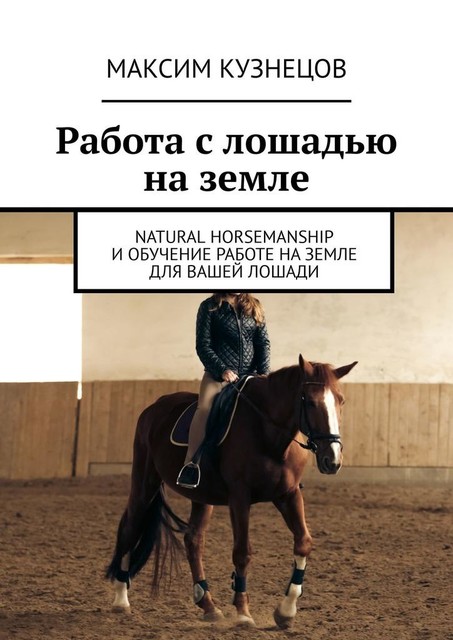 Работа с лошадью на земле. Natural Horsemanship и обучение работе на земле для вашей лошади, Максим Кузнецов