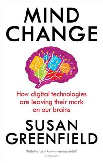 Mind Change: How digital technologies are leaving their mark on our brains, Susan Greenfield, Rider