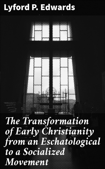The Transformation of Early Christianity from an Eschatological to a Socialized Movement, Lyford P. Edwards