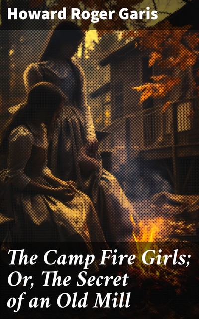 The Camp Fire Girls; Or, The Secret of an Old Mill, Howard Roger Garis