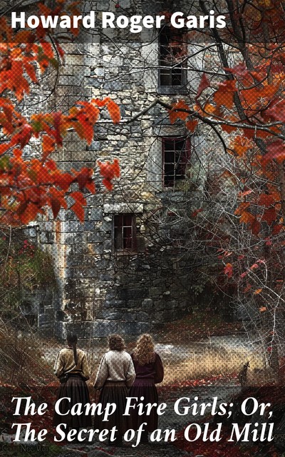 The Camp Fire Girls; Or, The Secret of an Old Mill, Howard Roger Garis