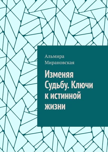 Изменяя судьбу. Ключи к истинной жизни, Альмира Мирановская