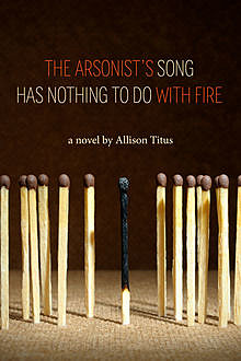 The Arsonist's Song Has Nothing to Do With Fire, Allison Titus