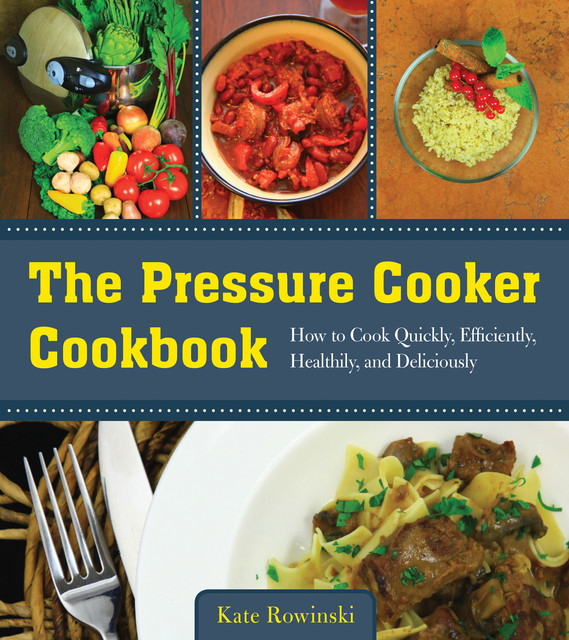 The Pressure Cooker Cookbook, Kate Rowinski