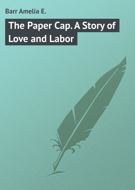 The Paper Cap: A Story of Love and Labor, Amelia E. Barr