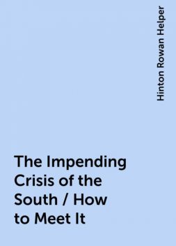 The Impending Crisis of the South / How to Meet It, Hinton Rowan Helper