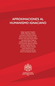 Aproximaciones al humanismo ignaciano, María Cristina Sánchez León, Adriano Padilla Ramírez, Ana María Giral, Diego Agudelo Grajales, Ever Eduardo Velasco Romero, Hernán Darío Sarmiento Pérez, Humberto Jaramillo Botero, Leonardo Rojas Cadena, Natalia María Ramírez Lópe, Tatiana Saavedra Flórez