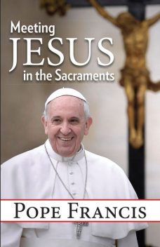 Meeting Jesus in the Sacraments, Pope Francis