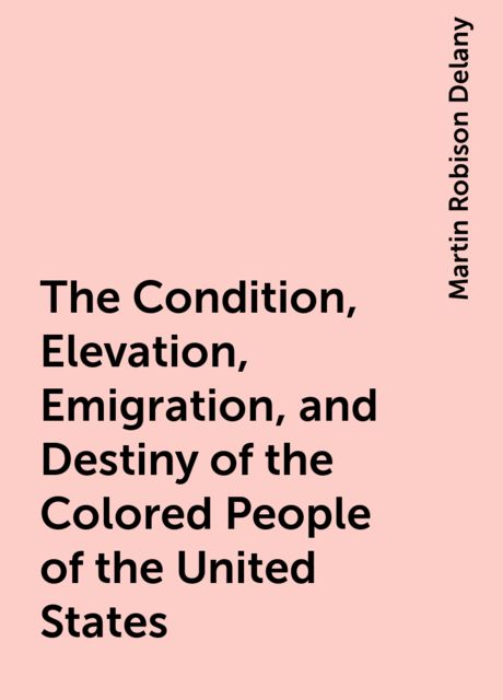 The Condition, Elevation, Emigration, and Destiny of the Colored People of the United States, Martin Robison Delany