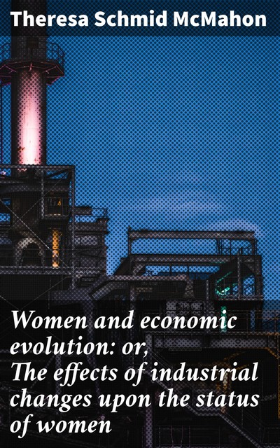 Women and economic evolution: or, The effects of industrial changes upon the status of women, Theresa Schmid McMahon