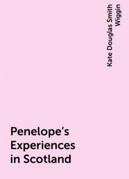 Penelope's Experiences in Scotland, Kate Douglas Smith Wiggin