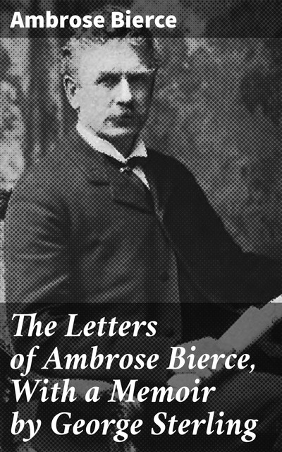 The Letters of Ambrose Bierce, With a Memoir by George Sterling, Ambrose Bierce