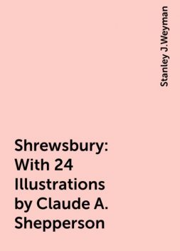 Shrewsbury: With 24 Illustrations by Claude A. Shepperson, Stanley J.Weyman