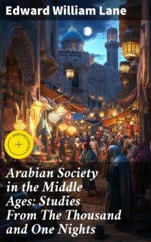 Arabian Society in the Middle Ages: Studies From The Thousand and One Nights, Edward William Lane