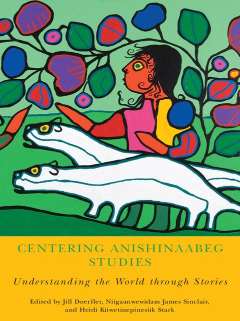 Centering Anishinaabeg Studies, Heidi Kiiwetinepinesiik Stark, Jill Doerfler, Niigaanwewidam James Sinclair