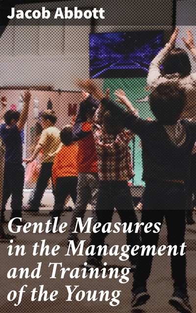 Gentle Measures in the Management and Training of the Young, Jacob Abbott