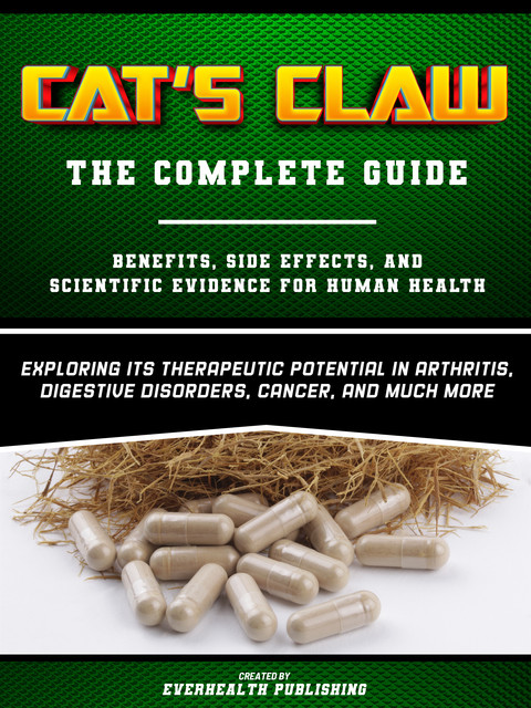 Cat's Claw: The Complete Guide – Exploring Its Therapeutic Potential In Arthritis, Digestive Disorders, Cancer, And Much More, Everhealth Publishing