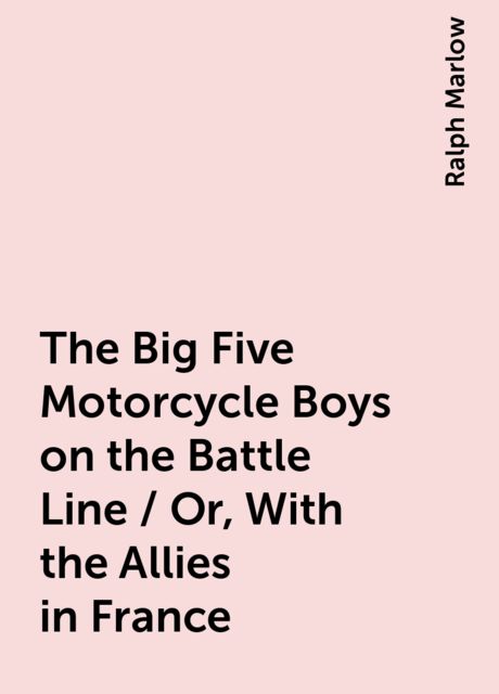 The Big Five Motorcycle Boys on the Battle Line / Or, With the Allies in France, Ralph Marlow