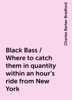 Black Bass / Where to catch them in quantity within an hour's ride from New York, Charles Barker Bradford