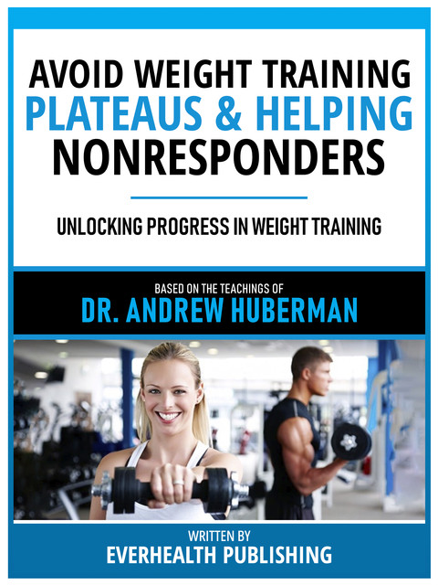 Avoid Weight Training Plateaus & Helping Nonresponders – Based On The Teachings Of Dr. Andrew Huberman, Everhealth Publishing