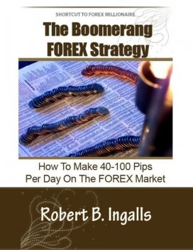 Shortcut to FOREX Millionaire The Boomerang FOREX Strategy: How to Make 40–100 Pips Per Day on the FOREX Market, Robert B.Ingalls