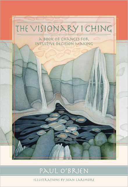 The Visionary I Ching: A Book of Changes for Intuitive Decision Making, Paul O'Brien, Joan Larimore