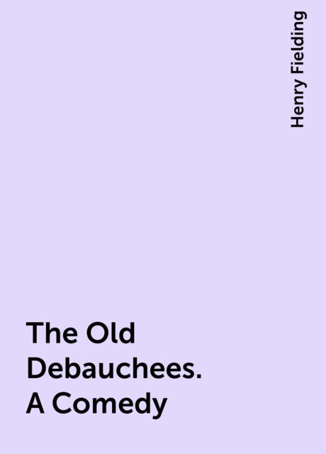 The Old Debauchees. A Comedy, Henry Fielding