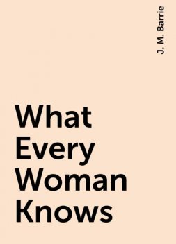 What Every Woman Knows, J. M. Barrie