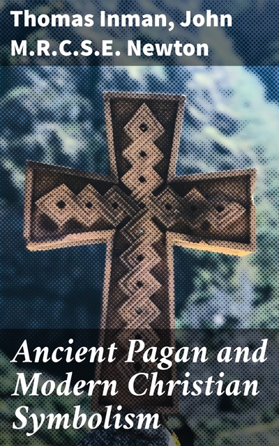 Ancient Pagan and Modern Christian Symbolism, Thomas Inman, M.R. C.S. E. John Newton