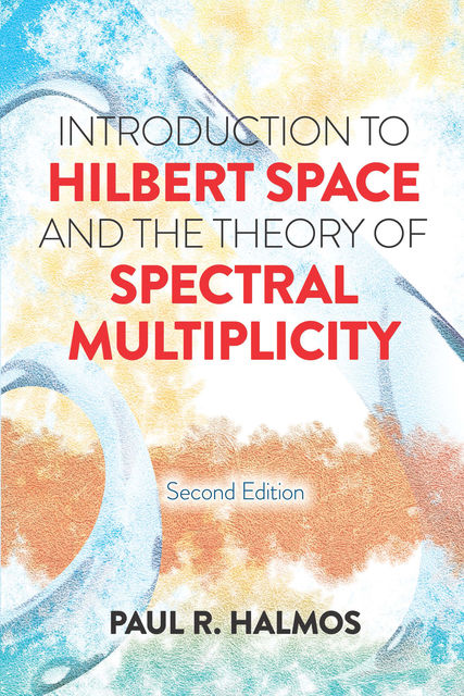 Introduction to Hilbert Space and the Theory of Spectral Multiplicity, Paul R. Halmos