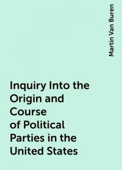 Inquiry Into the Origin and Course of Political Parties in the United States, Martin Van Buren