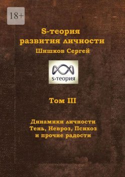 S-теория развития личности. Том III. Динамики личности. Тень, Невроз, Психоз и прочие радости, Сергей Шишков