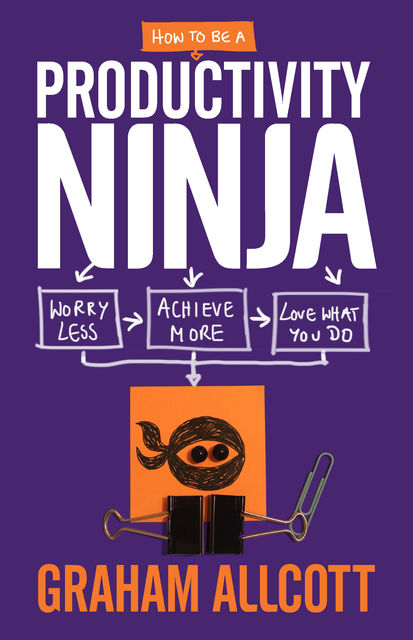 How to be a Productivity Ninja: Worry Less, Achieve More and Love What You Do, Graham Allcott