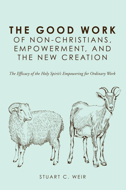 The Good Work of Non-Christians, Empowerment, and the New Creation, Stuart C. Weir