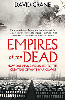 Empires of the Dead: How One Man’s Vision Led to the Creation of WWI’s War Graves, David Crane