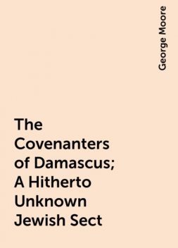 The Covenanters of Damascus; A Hitherto Unknown Jewish Sect, George Moore