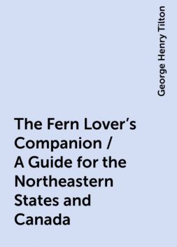 The Fern Lover's Companion / A Guide for the Northeastern States and Canada, George Henry Tilton