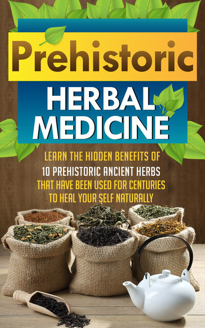 Prehistoric Herbal Medicine – Learn The Hidden Benefits Of 10 Prehistoric Ancient Herbs That Have Been Used For Centuries To Heal Your Self Naturally, Old Natural Ways