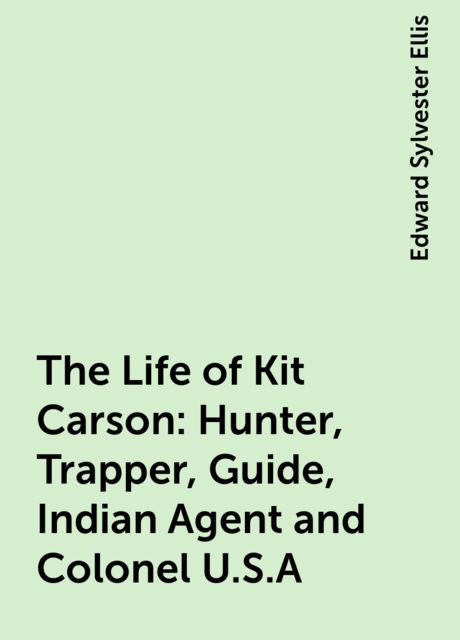 The Life of Kit Carson: Hunter, Trapper, Guide, Indian Agent and Colonel U.S.A, Edward Sylvester Ellis