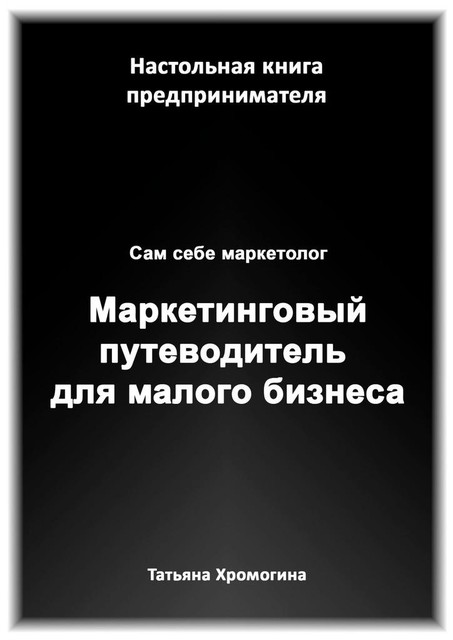 Сам себе маркетолог. Маркетинговый путеводитель для малого бизнеса, Татьяна Хромогина