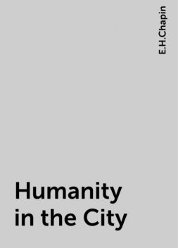 Humanity in the City, E.H.Chapin