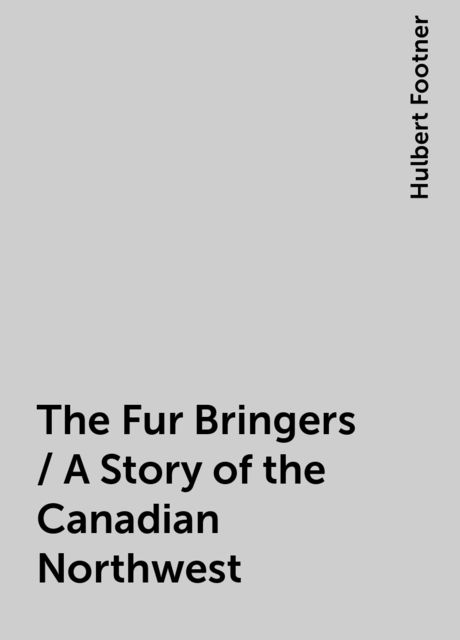 The Fur Bringers / A Story of the Canadian Northwest, Hulbert Footner