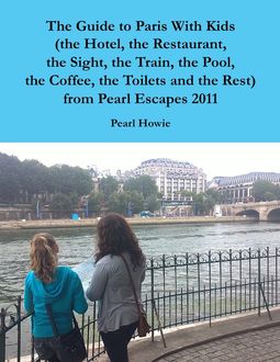 The Guide to Paris With Kids (the Hotel, the Restaurant, the Sight, the Train, the Pool, the Coffee, the Toilets and the Rest) from Pearl Escapes 2011, Pearl Howie