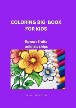 Coloring Big Book for Kids. Flowers, fruites, animals, ships, Arina Apraksina