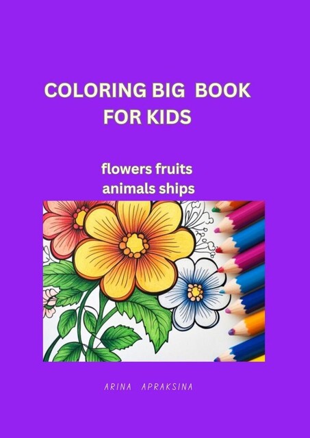 Coloring Big Book for Kids. Flowers, fruites, animals, ships, Arina Apraksina